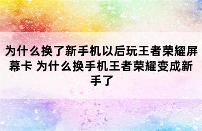 为什么换了新手机以后玩王者荣耀屏幕卡 为什么换手机王者荣耀变成新手了